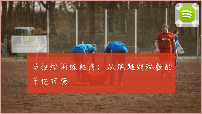 马拉松训练经济：从跑鞋到私教的千亿市场