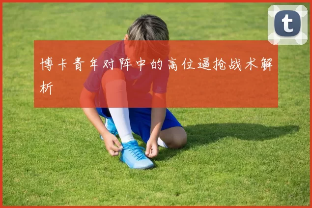 博卡青年对阵中的高位逼抢战术解析
