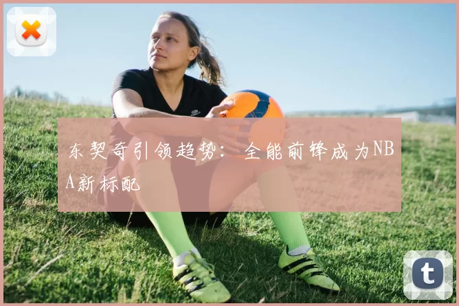 东契奇引领趋势：全能前锋成为NBA新标配