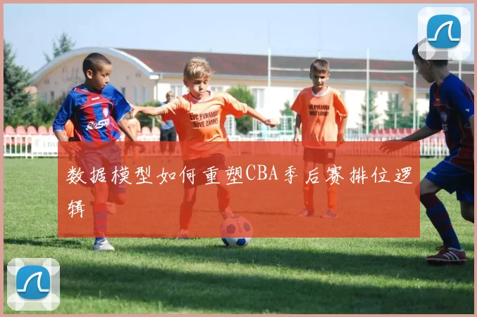 数据模型如何重塑CBA季后赛排位逻辑