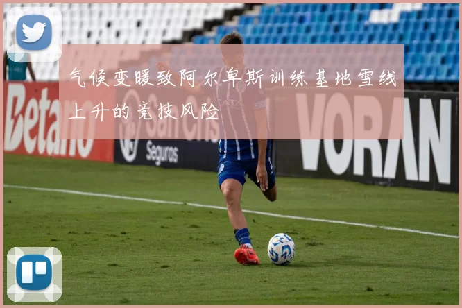 气候变暖致阿尔卑斯训练基地雪线上升的竞技风险