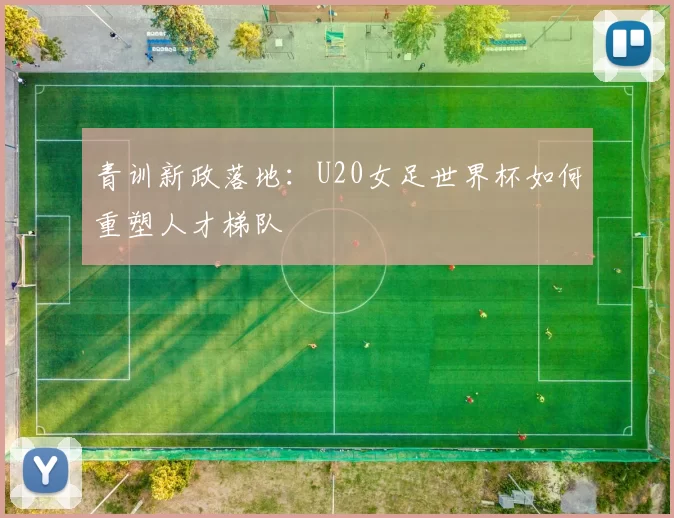 青训新政落地：U20女足世界杯如何重塑人才梯队