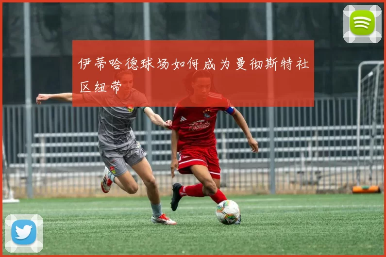 伊蒂哈德球场如何成为曼彻斯特社区纽带