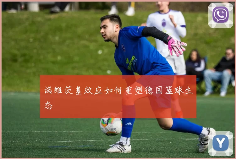 诺维茨基效应如何重塑德国篮球生态