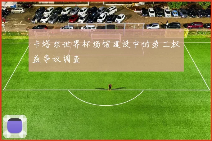 卡塔尔世界杯场馆建设中的劳工权益争议调查