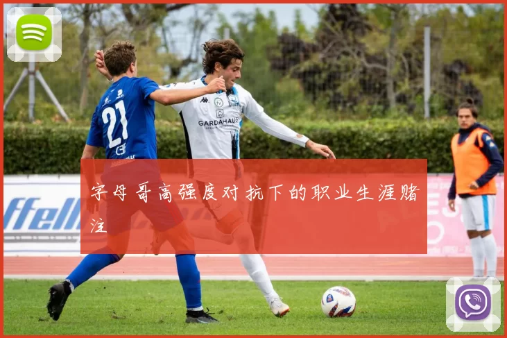 字母哥高强度对抗下的职业生涯赌注