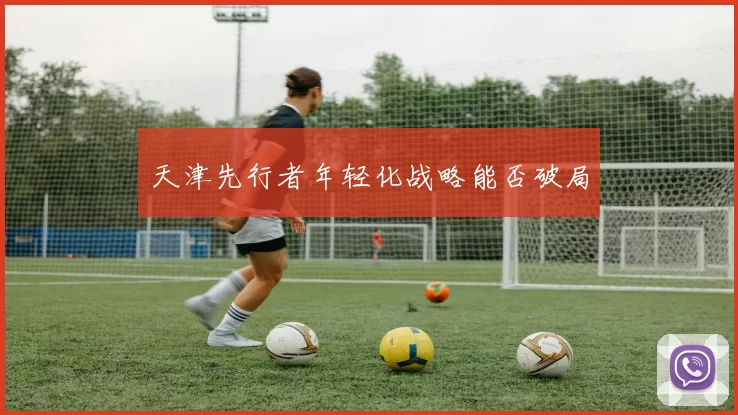 天津先行者年轻化战略能否破局