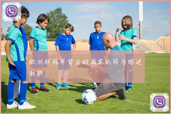 欧洲杯冠军背后的国家认同与球迷狂热