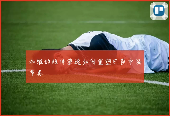 加维的短传渗透如何重塑巴萨中场节奏