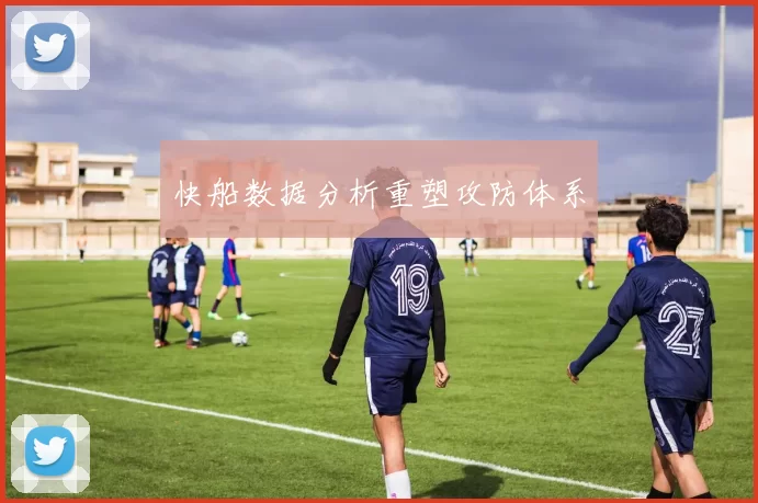 快船数据分析重塑攻防体系